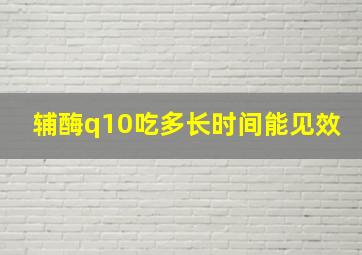 辅酶q10吃多长时间能见效