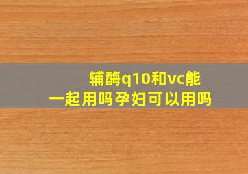 辅酶q10和vc能一起用吗孕妇可以用吗