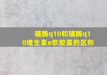 辅酶q10和辅酶q10维生素e软胶囊的区别