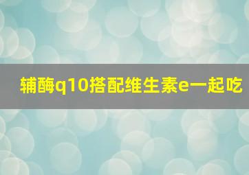 辅酶q10搭配维生素e一起吃