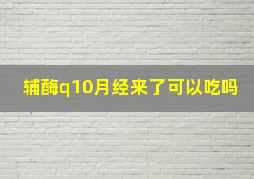 辅酶q10月经来了可以吃吗