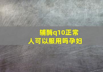 辅酶q10正常人可以服用吗孕妇