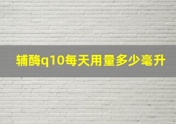 辅酶q10每天用量多少毫升