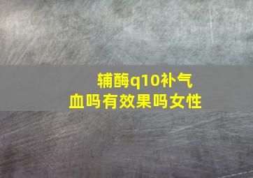 辅酶q10补气血吗有效果吗女性