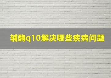 辅酶q10解决哪些疾病问题