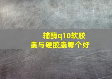 辅酶q10软胶囊与硬胶囊哪个好