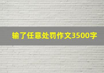 输了任意处罚作文3500字