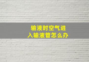 输液时空气进入输液管怎么办