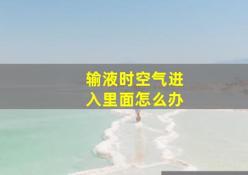 输液时空气进入里面怎么办