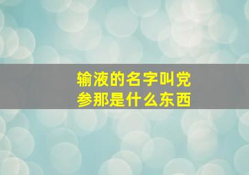 输液的名字叫党参那是什么东西