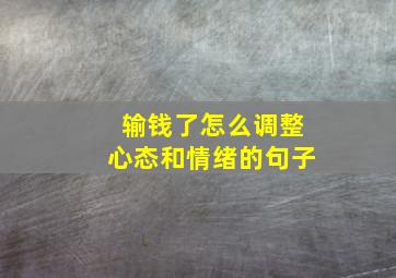 输钱了怎么调整心态和情绪的句子