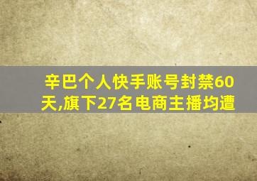 辛巴个人快手账号封禁60天,旗下27名电商主播均遭