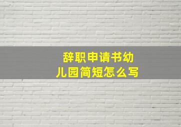 辞职申请书幼儿园简短怎么写