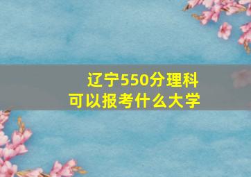 辽宁550分理科可以报考什么大学