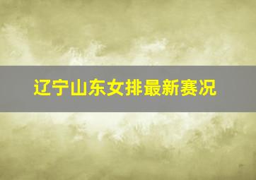 辽宁山东女排最新赛况