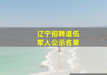 辽宁招聘退伍军人公示名单