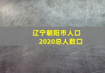 辽宁朝阳市人口2020总人数口