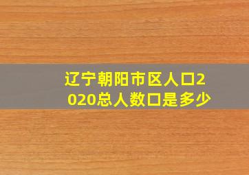 辽宁朝阳市区人口2020总人数口是多少