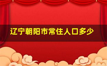 辽宁朝阳市常住人口多少