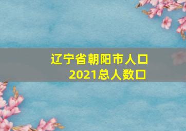 辽宁省朝阳市人口2021总人数口