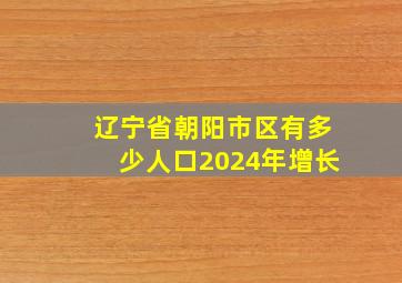 辽宁省朝阳市区有多少人口2024年增长