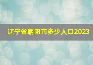 辽宁省朝阳市多少人口2023