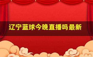 辽宁蓝球今晚直播吗最新