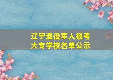 辽宁退役军人报考大专学校名单公示