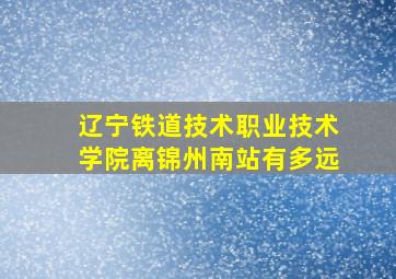 辽宁铁道技术职业技术学院离锦州南站有多远