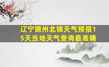 辽宁锦州北镇天气预报15天当地天气查询最准确