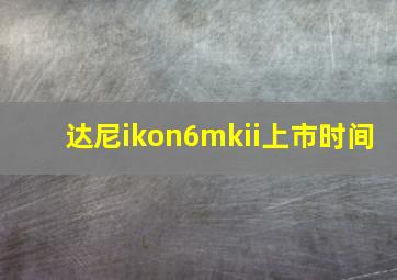 达尼ikon6mkii上市时间