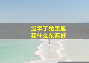 过年了给亲戚买什么东西好