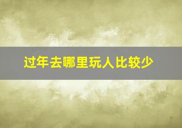 过年去哪里玩人比较少