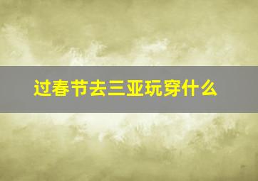 过春节去三亚玩穿什么