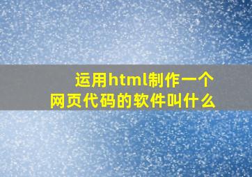 运用html制作一个网页代码的软件叫什么