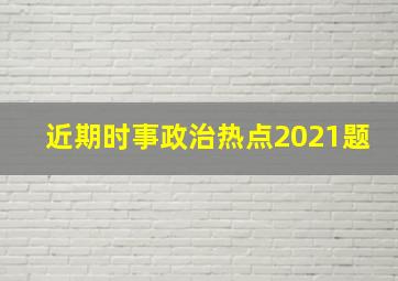 近期时事政治热点2021题