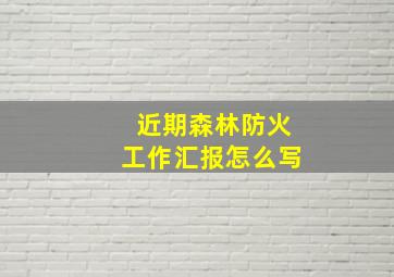 近期森林防火工作汇报怎么写