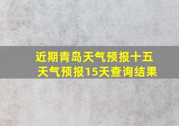 近期青岛天气预报十五天气预报15天查询结果