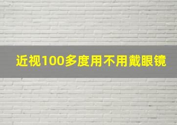 近视100多度用不用戴眼镜