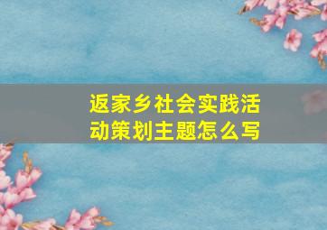 返家乡社会实践活动策划主题怎么写