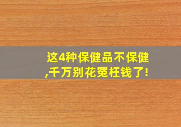 这4种保健品不保健,千万别花冤枉钱了!