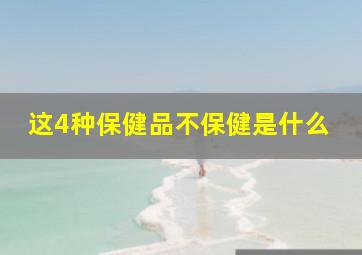 这4种保健品不保健是什么