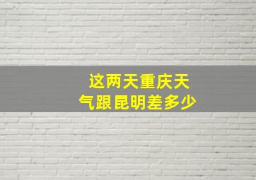 这两天重庆天气跟昆明差多少