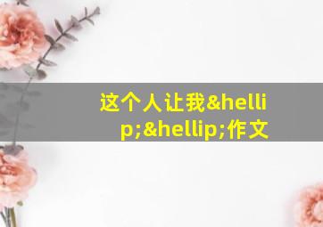 这个人让我……作文