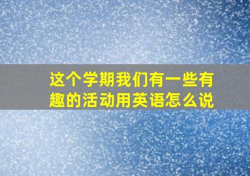 这个学期我们有一些有趣的活动用英语怎么说