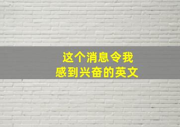 这个消息令我感到兴奋的英文