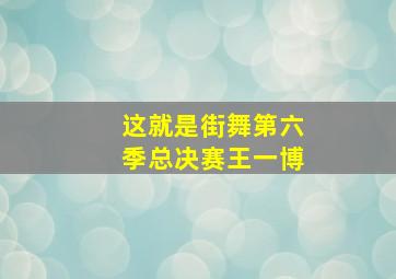 这就是街舞第六季总决赛王一博