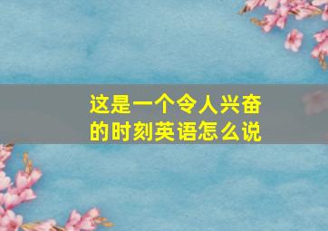 这是一个令人兴奋的时刻英语怎么说