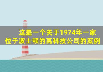 这是一个关于1974年一家位于波士顿的高科技公司的案例