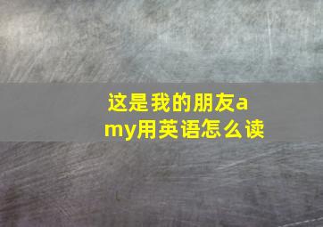 这是我的朋友amy用英语怎么读